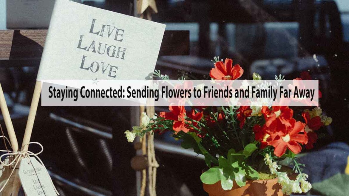 Staying Connected: Sending Flowers to Friends and Family Far Away